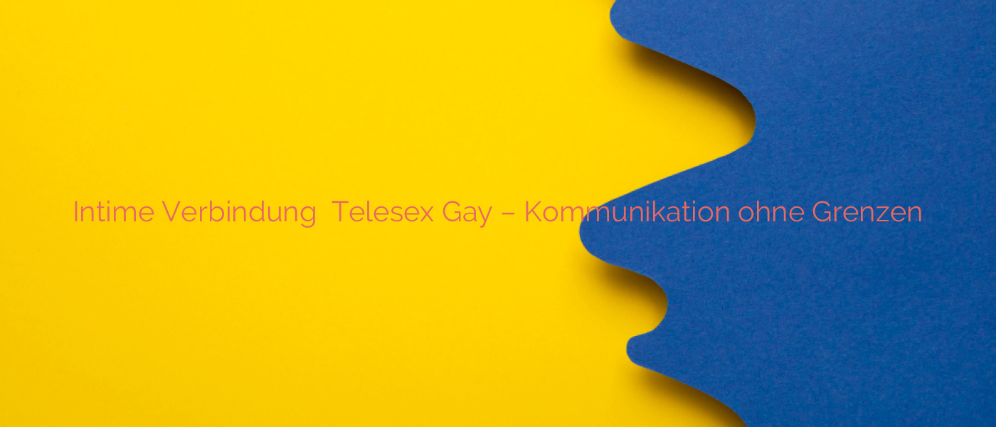 Intime Verbindung ✴️ Telesex Gay – Kommunikation ohne Grenzen